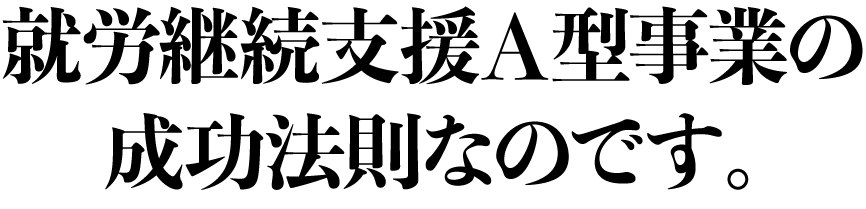 就労継続支援A型事業の成功法則なのです。