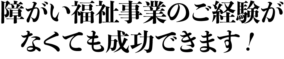 障がい福祉事業のご経験がなくても成功できます！