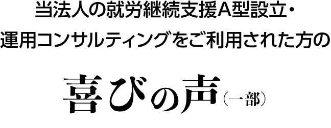 当法人の就労継続支援A型設立・運用コンサルティングをご利用された方の喜びの声（一部）